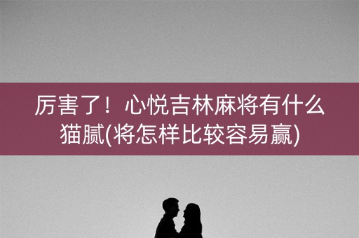 厉害了！心悦吉林麻将有什么猫腻(将怎样比较容易赢)