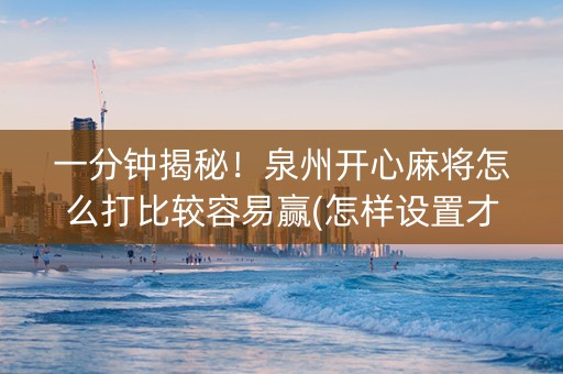 一分钟揭秘！泉州开心麻将怎么打比较容易赢(怎样设置才容易赢)