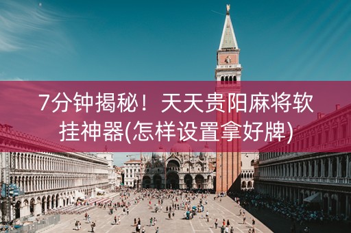 7分钟揭秘！天天贵阳麻将软挂神器(怎样设置拿好牌)