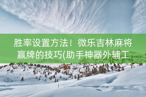 胜率设置方法！微乐吉林麻将赢牌的技巧(助手神器外辅工具)