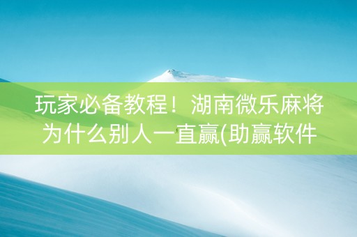 玩家必备教程！湖南微乐麻将为什么别人一直赢(助赢软件有规律吗)