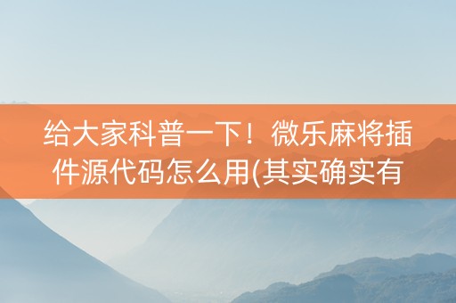 给大家科普一下！微乐麻将插件源代码怎么用(其实确实有挂)