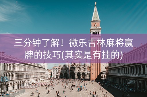 三分钟了解！微乐吉林麻将赢牌的技巧(其实是有挂的)