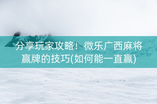 分享玩家攻略！微乐广西麻将赢牌的技巧(如何能一直赢)