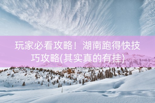 玩家必看攻略！湖南跑得快技巧攻略(其实真的有挂)