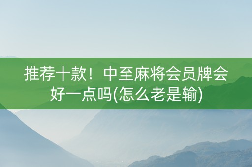 推荐十款！中至麻将会员牌会好一点吗(怎么老是输)