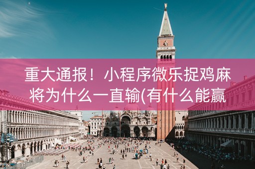 重大通报！小程序微乐捉鸡麻将为什么一直输(有什么能赢的方法)