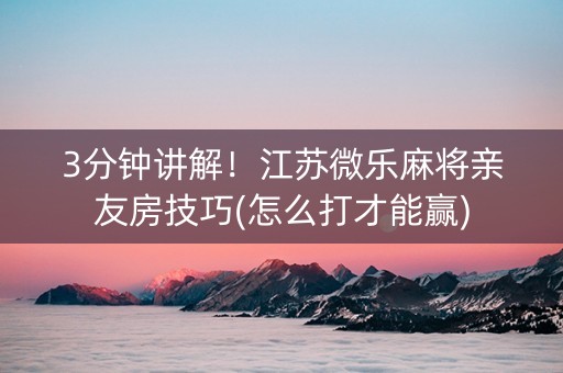 3分钟讲解！江苏微乐麻将亲友房技巧(怎么打才能赢)