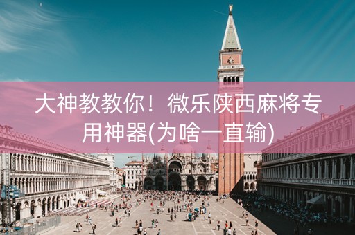 大神教教你！微乐陕西麻将专用神器(为啥一直输)