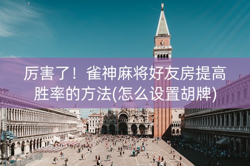 厉害了！雀神麻将好友房提高胜率的方法(怎么设置胡牌)
