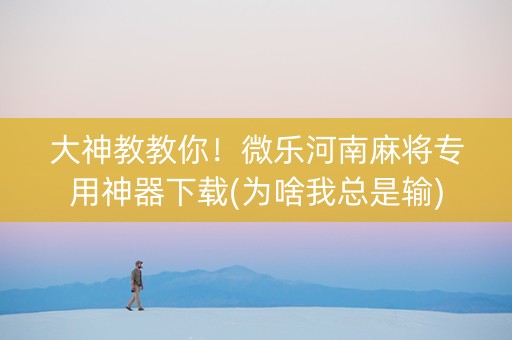 大神教教你！微乐河南麻将专用神器下载(为啥我总是输)