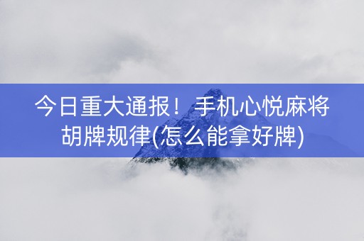 今日重大通报！手机心悦麻将胡牌规律(怎么能拿好牌)