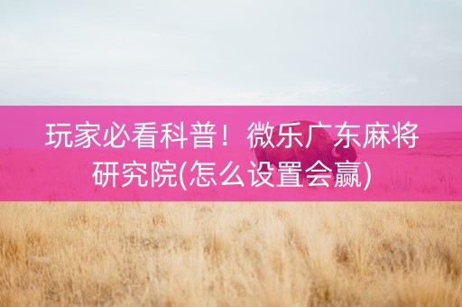 玩家必看科普！微乐广东麻将研究院(怎么设置会赢)