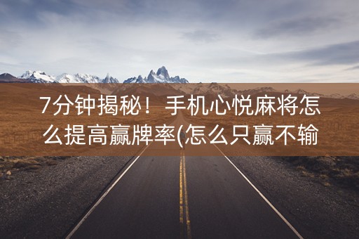 7分钟揭秘！手机心悦麻将怎么提高赢牌率(怎么只赢不输)
