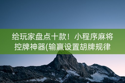 给玩家盘点十款！小程序麻将控牌神器(输赢设置胡牌规律)
