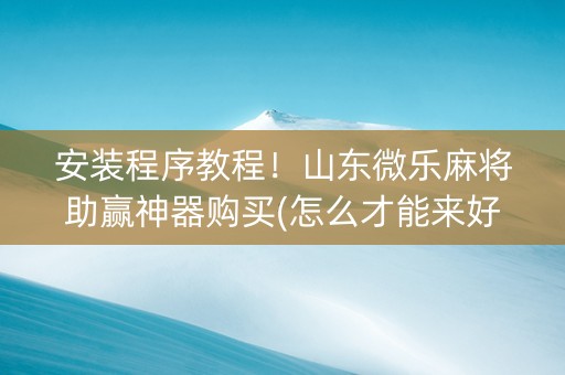 安装程序教程！山东微乐麻将助赢神器购买(怎么才能来好牌)