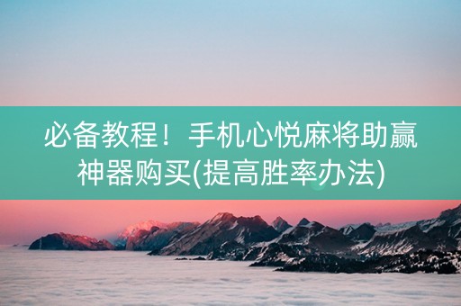 必备教程！手机心悦麻将助赢神器购买(提高胜率办法)