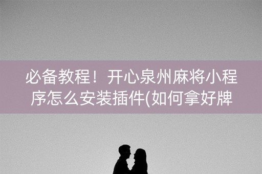必备教程！开心泉州麻将小程序怎么安装插件(如何拿好牌)