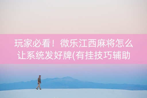 玩家必看！微乐江西麻将怎么让系统发好牌(有挂技巧辅助器)