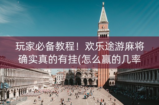玩家必备教程！欢乐途游麻将确实真的有挂(怎么赢的几率大)