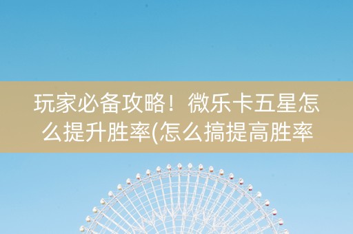 玩家必备攻略！微乐卡五星怎么提升胜率(怎么搞提高胜率)