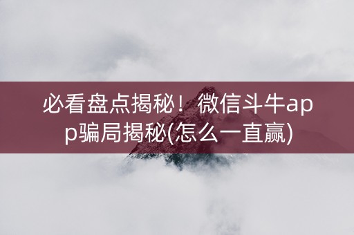 必看盘点揭秘！微信斗牛app骗局揭秘(怎么一直赢)