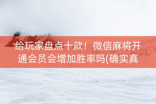 给玩家盘点十款！微信麻将开通会员会增加胜率吗(确实真的有挂)