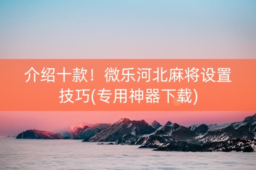 介绍十款！微乐河北麻将设置技巧(专用神器下载)