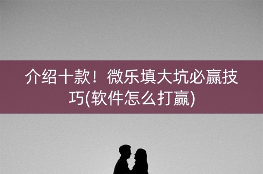 介绍十款！微乐填大坑必赢技巧(软件怎么打赢)