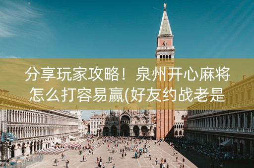 分享玩家攻略！泉州开心麻将怎么打容易赢(好友约战老是输)