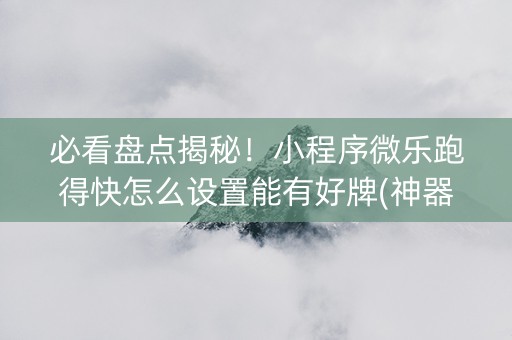 必看盘点揭秘！小程序微乐跑得快怎么设置能有好牌(神器软件)