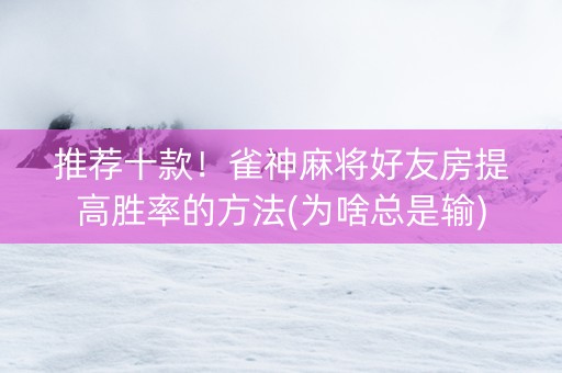 推荐十款！雀神麻将好友房提高胜率的方法(为啥总是输)