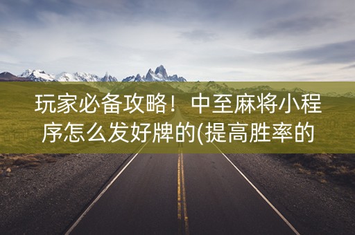 玩家必备攻略！中至麻将小程序怎么发好牌的(提高胜率的方法)