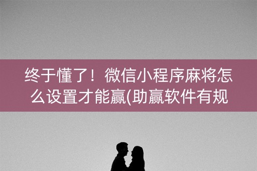 终于懂了！微信小程序麻将怎么设置才能赢(助赢软件有规律吗)