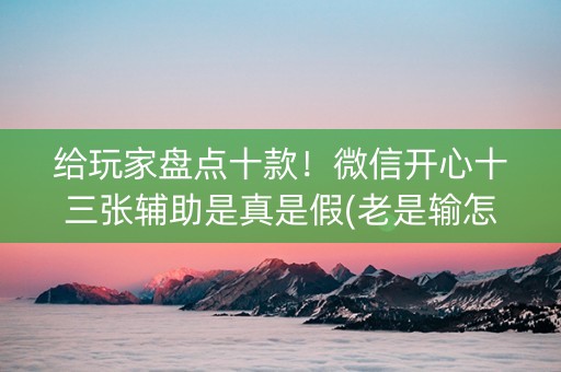 给玩家盘点十款！微信开心十三张辅助是真是假(老是输怎么回事)