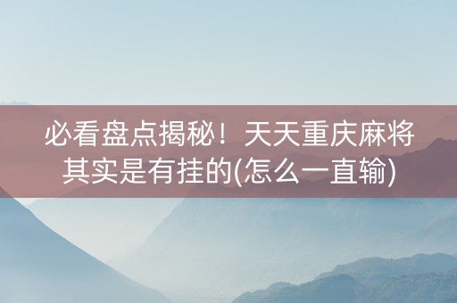 必看盘点揭秘！天天重庆麻将其实是有挂的(怎么一直输)