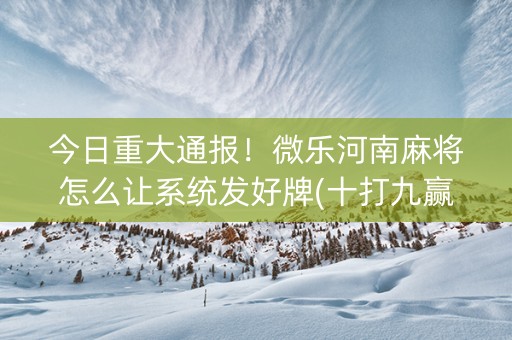 今日重大通报！微乐河南麻将怎么让系统发好牌(十打九赢的打法)