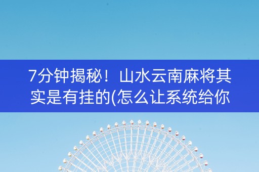 7分钟揭秘！山水云南麻将其实是有挂的(怎么让系统给你发好牌)
