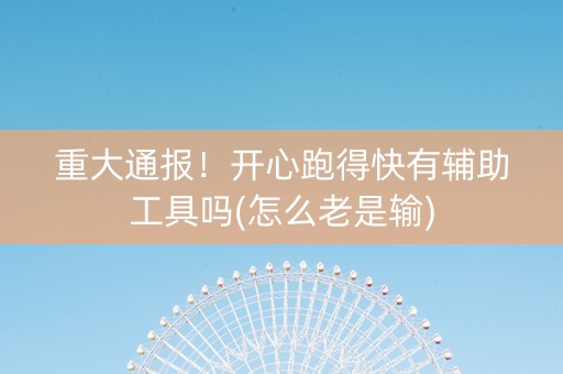 重大通报！开心跑得快有辅助工具吗(怎么老是输)