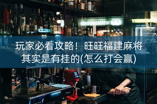 玩家必看攻略！旺旺福建麻将其实是有挂的(怎么打会赢)