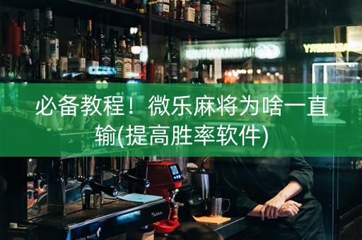 必备教程！微乐麻将为啥一直输(提高胜率软件)