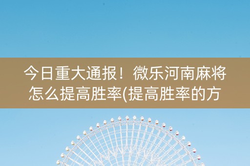 今日重大通报！微乐河南麻将怎么提高胜率(提高胜率的方法)