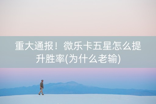 重大通报！微乐卡五星怎么提升胜率(为什么老输)