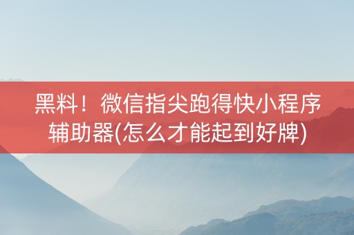 黑料！微信指尖跑得快小程序辅助器(怎么才能起到好牌)