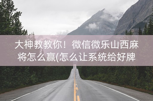 大神教教你！微信微乐山西麻将怎么赢(怎么让系统给好牌)