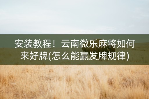 安装教程！云南微乐麻将如何来好牌(怎么能赢发牌规律)