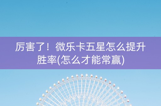 厉害了！微乐卡五星怎么提升胜率(怎么才能常赢)