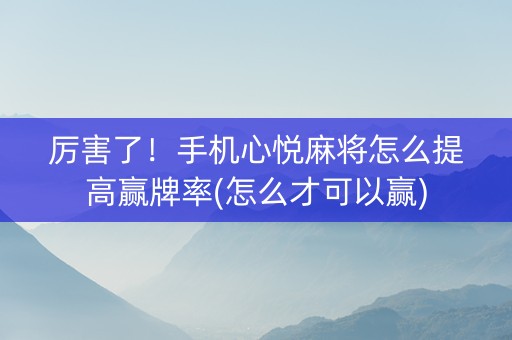 厉害了！手机心悦麻将怎么提高赢牌率(怎么才可以赢)