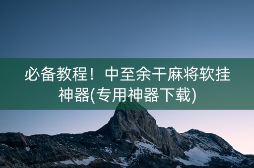 必备教程！中至余干麻将软挂神器(专用神器下载)