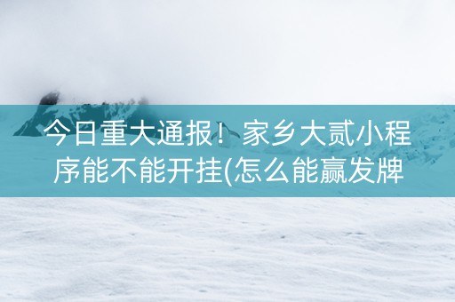 今日重大通报！家乡大贰小程序能不能开挂(怎么能赢发牌规律)